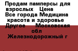 Продам памперсы для взрослых › Цена ­ 500 - Все города Медицина, красота и здоровье » Другое   . Московская обл.,Железнодорожный г.